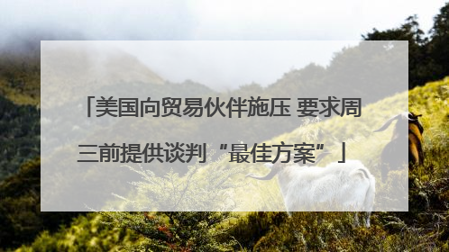美国向贸易伙伴施压 要求周三前提供谈判“最佳方案”
