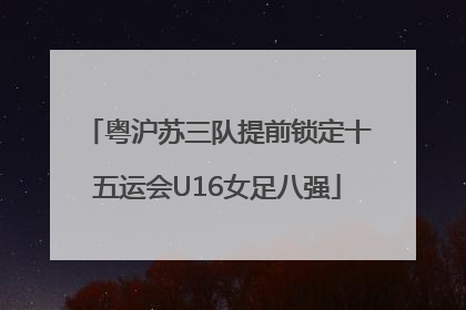 粤沪苏三队提前锁定十五运会U16女足八强