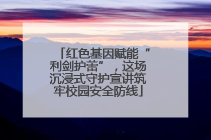 红色基因赋能“利剑护蕾”，这场沉浸式守护宣讲筑牢校园安全防线