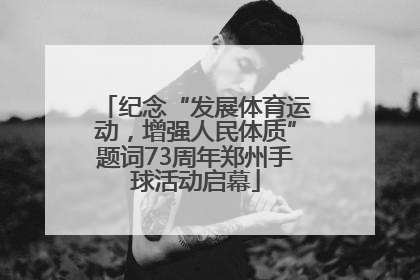 纪念“发展体育运动，增强人民体质”题词73周年郑州手球活动启幕