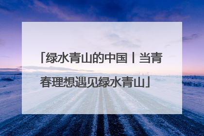 绿水青山的中国丨当青春理想遇见绿水青山