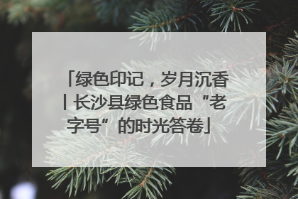 绿色印记，岁月沉香丨长沙县绿色食品“老字号”的时光答卷