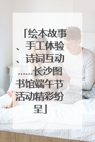 绘本故事、手工体验、诗词互动……长沙图书馆端午节活动精彩纷呈