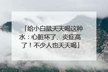 给小白鼠天天喝这种水：心脏坏了、炎症高了！不少人也天天喝
