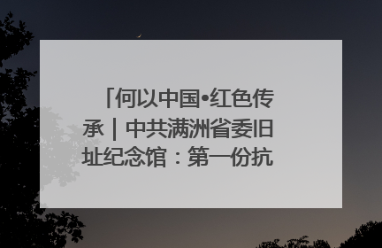 何以中国•红色传承｜中共满洲省委旧址纪念馆：第一份抗日宣言在这里发出