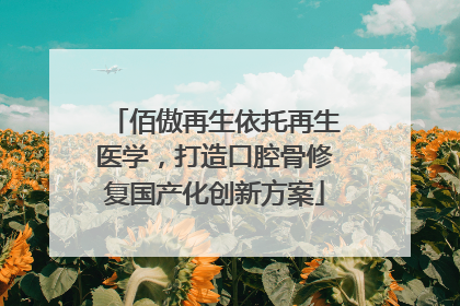 佰傲再生依托再生医学，打造口腔骨修复国产化创新方案