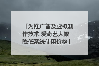 为推广普及虚拟制作技术 爱奇艺大幅降低系统使用价格