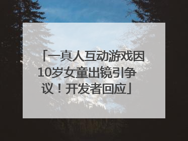 一真人互动游戏因10岁女童出镜引争议！开发者回应