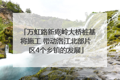 万虹路新庵岭大桥桩基将施工 带动洛江北部片区4个乡镇的发展