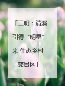 三明：清溪引得“明星”来 生态乡村变景区