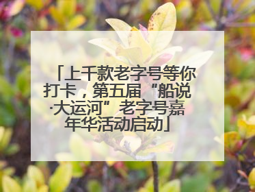 上千款老字号等你打卡，第五届“船说·大运河”老字号嘉年华活动启动
