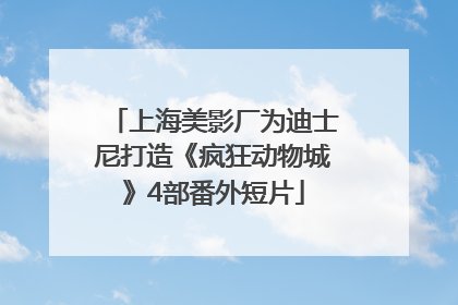 上海美影厂为迪士尼打造《疯狂动物城》4部番外短片