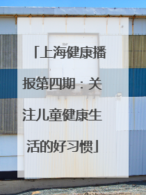 上海健康播报第四期：关注儿童健康生活的好习惯