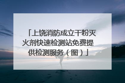 上饶消防成立干粉灭火剂快速检测站免费提供检测服务（图）