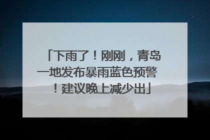 下雨了！刚刚，青岛一地发布暴雨蓝色预警！建议晚上减少出