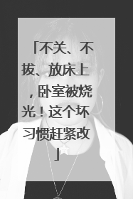 不关、不拔、放床上，卧室被烧光！这个坏习惯赶紧改