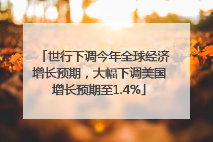 世行下调今年全球经济增长预期，大幅下调美国增长预期至1.4%