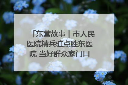 东营故事｜市人民医院精兵驻点胜东医院 当好群众家门口健康守护者
