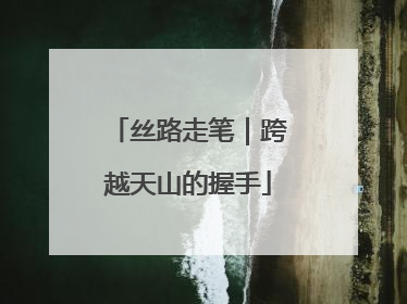 丝路走笔｜跨越天山的握手