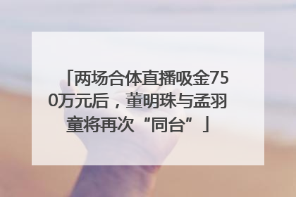 两场合体直播吸金750万元后，董明珠与孟羽童将再次“同台”