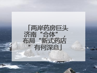 两岸药房巨头济南“合体”，布局“新式药店”有何深意