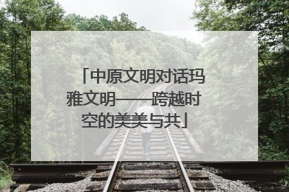 中原文明对话玛雅文明——跨越时空的美美与共