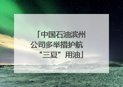 中国石油滨州公司多举措护航“三夏”用油