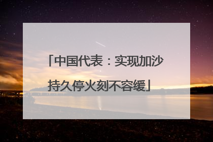 中国代表：实现加沙持久停火刻不容缓