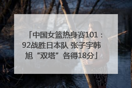 中国女篮热身赛101∶92战胜日本队 张子宇韩旭“双塔”各得18分