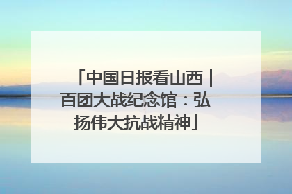 中国日报看山西｜百团大战纪念馆：弘扬伟大抗战精神