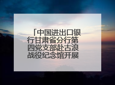 中国进出口银行甘肃省分行第四党支部赴古浪战役纪念馆开展主题党日活动