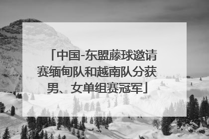 中国-东盟藤球邀请赛缅甸队和越南队分获男、女单组赛冠军