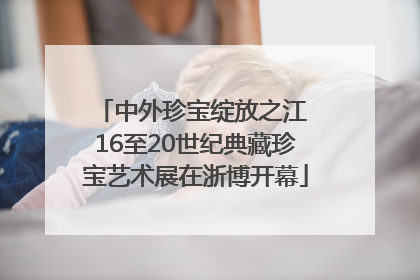 中外珍宝绽放之江 16至20世纪典藏珍宝艺术展在浙博开幕
