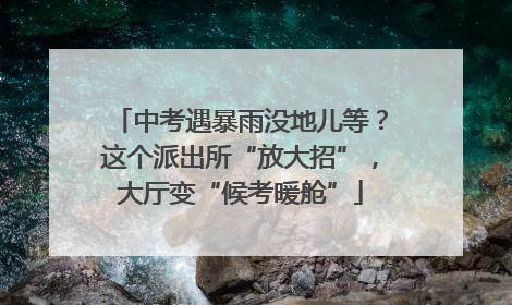中考遇暴雨没地儿等？这个派出所“放大招”，大厅变“候考暖舱”