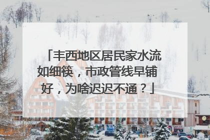 丰西地区居民家水流如细筷，市政管线早铺好，为啥迟迟不通？