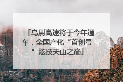 乌尉高速将于今年通车，全国产化“首创号”炫技天山之巅
