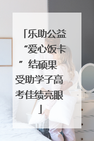 乐助公益“爱心饭卡”结硕果 受助学子高考佳绩亮眼