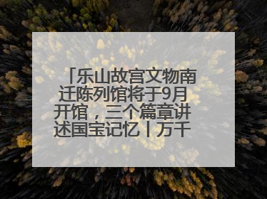 乐山故宫文物南迁陈列馆将于9月开馆，三个篇章讲述国宝记忆丨万千气象看四川