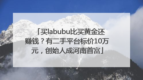 买labubu比买黄金还赚钱？有二手平台标价10万元，创始人成河南首富