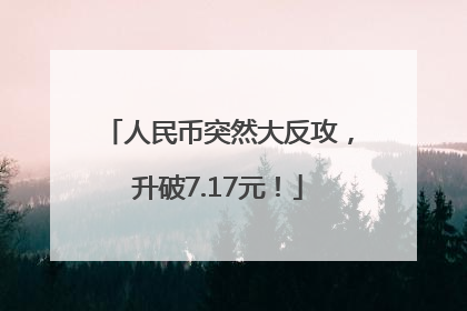 人民币突然大反攻，升破7.17元！