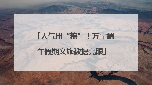 人气出“粽”！万宁端午假期文旅数据亮眼