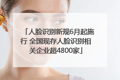 人脸识别新规6月起施行 全国现存人脸识别相关企业超4800家
