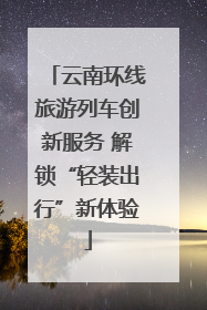 云南环线旅游列车创新服务 解锁“轻装出行”新体验