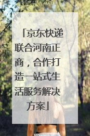 京东快递联合河南正商，合作打造一站式生活服务解决方案
