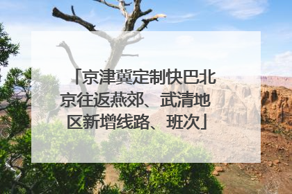 京津冀定制快巴北京往返燕郊、武清地区新增线路、班次