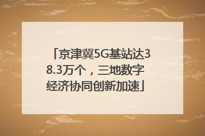 京津冀5G基站达38.3万个，三地数字经济协同创新加速