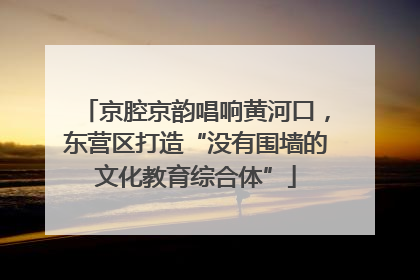 京腔京韵唱响黄河口，东营区打造“没有围墙的文化教育综合体”
