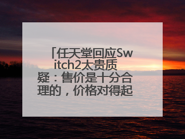 任天堂回应Switch2太贵质疑：售价是十分合理的，价格对得起游戏体验！