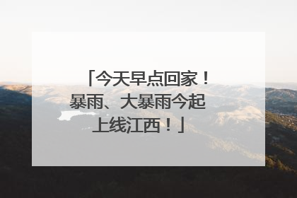 今天早点回家！暴雨、大暴雨今起上线江西！