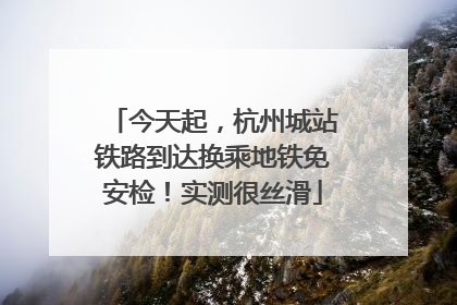 今天起，杭州城站铁路到达换乘地铁免安检！实测很丝滑